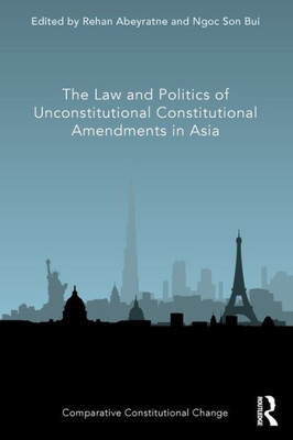 The Law And Politics Of Unconstitutional Constitutional Amendments In Asia (Comparative Constitutional Change)