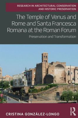 The Temple Of Venus And Rome And Santa Francesca Romana At The Roman Forum (Routledge Research In Architectural Conservation And Historic Preservation)