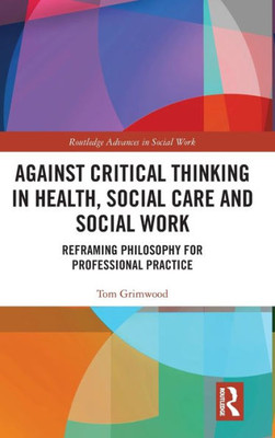 Against Critical Thinking In Health, Social Care And Social Work (Routledge Advances In Social Work)