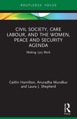 Civil Society, Care Labour, And The Women, Peace And Security Agenda (Routledge Studies In Gender And Global Politics)
