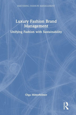 Luxury Fashion Brand Management: Unifying Fashion With Sustainability (Mastering Fashion Management)