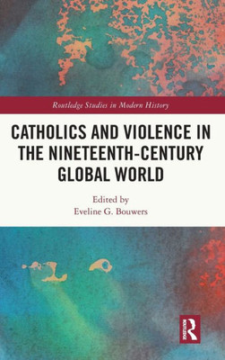 Catholics And Violence In The Nineteenth-Century Global World (Routledge Studies In Modern History)