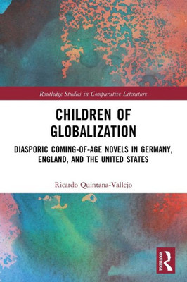 Children Of Globalization: Diasporic Coming-Of-Age Novels In Germany, England, And The United States (Routledge Studies In Comparative Literature)