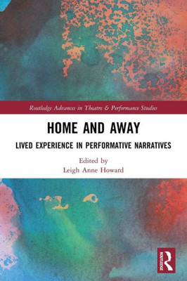 Home And Away: Lived Experience In Performative Narratives (Routledge Advances In Theatre & Performance Studies)