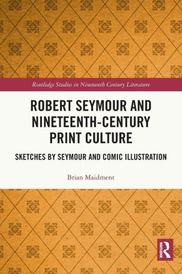 Robert Seymour And Nineteenth-Century Print Culture (Routledge Studies In Nineteenth Century Literature)