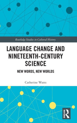 Language Change And Nineteenth-Century Science (Routledge Studies In Cultural History)