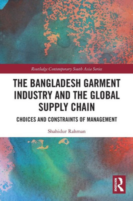 The Bangladesh Garment Industry And The Global Supply Chain (Routledge Contemporary South Asia Series)