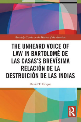 The Unheard Voice Of Law In Bartolomé De Las CasasS Brevísima Relación De La Destruición De Las Indias (Routledge Studies In The History Of The Americas)