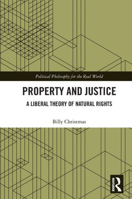 Property And Justice: A Liberal Theory Of Natural Rights (Political Philosophy For The Real World)