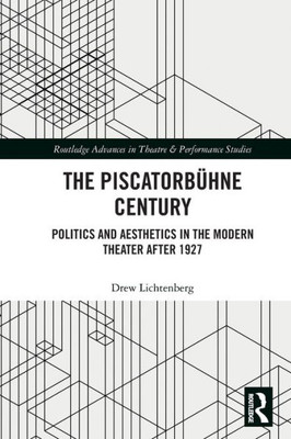 The Piscatorbühne Century: Politics And Aesthetics In The Modern Theater After 1927 (Routledge Advances In Theatre & Performance Studies)