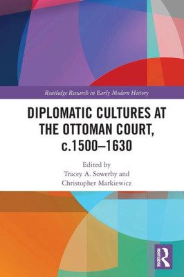 Diplomatic Cultures At The Ottoman Court, C.15001630 (Routledge Research In Early Modern History)
