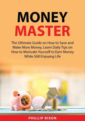 Money Master: The Ultimate Guide On How To Save And Make More Money, Learn Daily Tips On How To Motivate Yourself To Earn Money While Still Enjoying Life