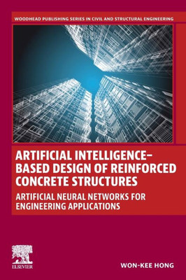 Artificial Intelligence-Based Design Of Reinforced Concrete Structures: Artificial Neural Networks For Engineering Applications (Woodhead Publishing Series In Civil And Structural Engineering)