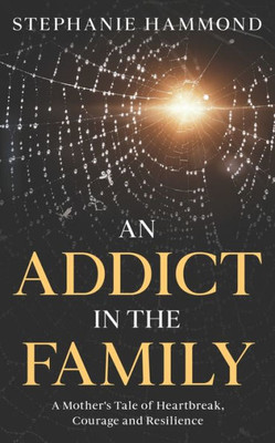 An Addict In The Family: A Mother'S Tale Of Heartbreak, Courage And Resilience