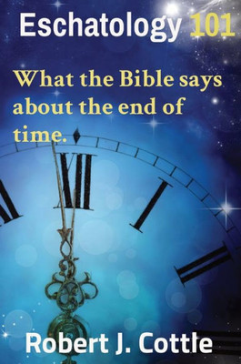 Eschatology 101: What The Bible Says About The End Of Time.