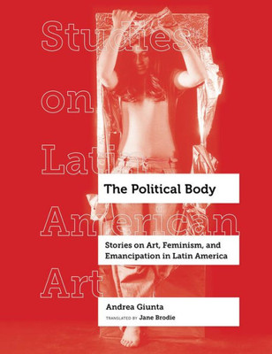 The Political Body: Stories On Art, Feminism, And Emancipation In Latin America (Volume 6) (Studies On Latin American Art)