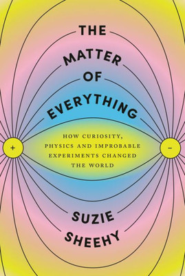 The Matter Of Everything: How Curiosity, Physics, And Improbable Experiments Changed The World