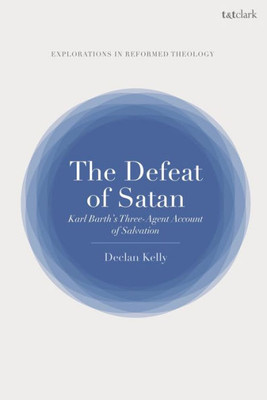 Defeat Of Satan, The: Karl Barth'S Three-Agent Account Of Salvation (T&T Clark Explorations In Reformed Theology)