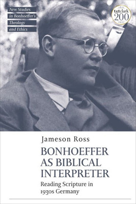 Bonhoeffer As Biblical Interpreter: Reading Scripture In 1930S Germany (T&T Clark New Studies In BonhoefferS Theology And Ethics)