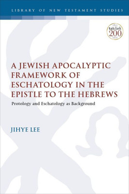 Jewish Apocalyptic Framework Of Eschatology In The Epistle To The Hebrews, A: Protology And Eschatology As Background (The Library Of New Testament Studies)