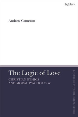 The Logic Of Love: Christian Ethics And Moral Psychology (T&T Clark Enquiries In Theological Ethics)