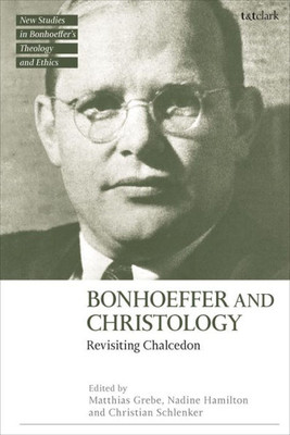 Bonhoeffer And Christology: Revisiting Chalcedon (T&T Clark New Studies In BonhoefferS Theology And Ethics)