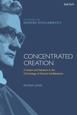 Concentrated Creation: Creation And Salvation In The Christology Of Edward Schillebeeckx (T&T Clark Studies In Edward Schillebeeckx)