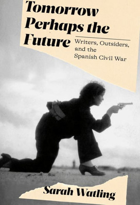 Tomorrow Perhaps The Future: Writers, Outsiders, And The Spanish Civil War