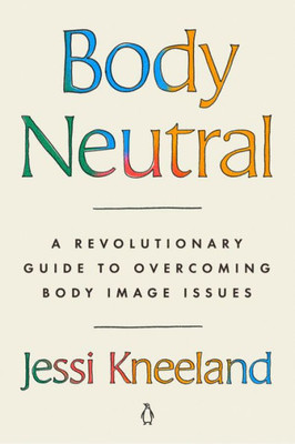 Body Neutral: A Revolutionary Guide To Overcoming Body Image Issues