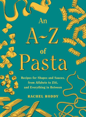 An A-Z Of Pasta: Recipes For Shapes And Sauces, From Alfabeto To Ziti, And Everything In Between: A Cookbook