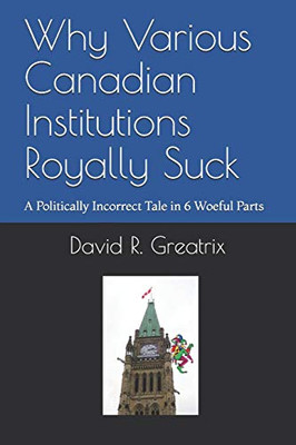 Why Various Canadian Institutions Royally Suck: A Politically Incorrect Tale in 6 Woeful Parts