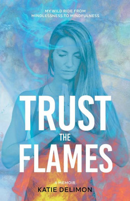 Trust The Flames: My Wild Ride From Mindlessness To Mindfulness