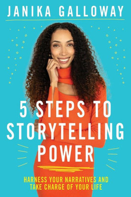 5 Steps To Storytelling Power: Harness Your Narratives And Take Charge Of Your Life