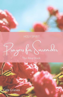 Holy Spirit Prayers For Surrender: The Rose Book (Holy Spirit Prayer Books)