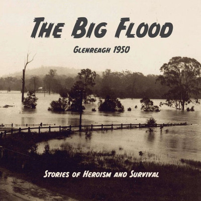The Big Flood Glenreagh 1950: Stories Of Heroism And Survival
