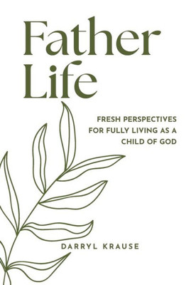 Father-Life: Fresh Perspectives For Fully Living As A Child Of God