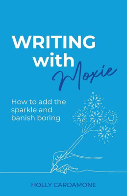 Writing With Moxie: How To Add The Sparkle And Banish Boring