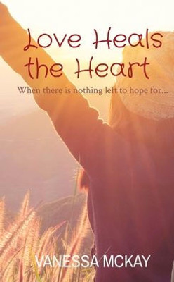 Love Heals The Heart: When There Is Nothing Left To Hope For...