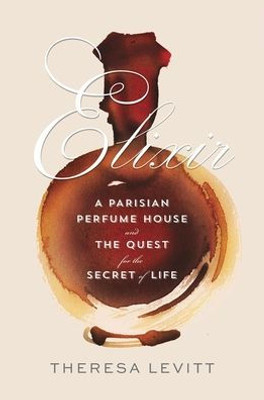 Elixir: A Parisian Perfume House And The Quest For The Secret Of Life