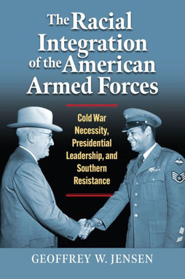 The Racial Integration Of The American Armed Forces: Cold War Necessity, Presidential Leadership, And Southern Resistance (Modern War Studies)