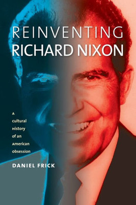 Reinventing Richard Nixon: A Cultural History Of An American Obsession (Cultureamerica)