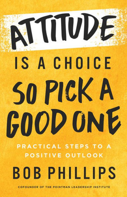 Attitude Is A Choice?So Pick A Good One: Practical Steps To A Positive Outlook