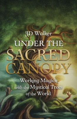 Under The Sacred Canopy: Working Magick With The Mystical Trees Of The World
