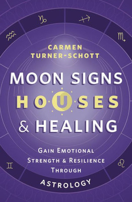 Moon Signs, Houses & Healing: Gain Emotional Strength And Resilience Through Astrology