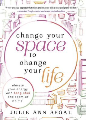 Change Your Space To Change Your Life: Elevate Your Energy With Feng Shui One Room At A Time