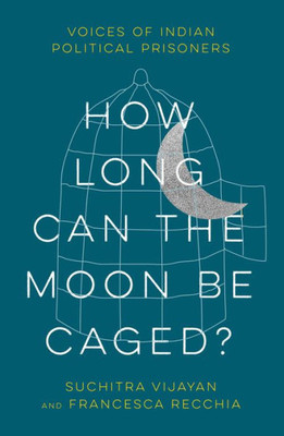 How Long Can The Moon Be Caged?: Voices Of Indian Political Prisoners