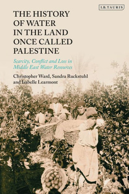 History Of Water In The Land Once Called Palestine, The: Scarcity, Conflict And Loss In Middle East Water Resources