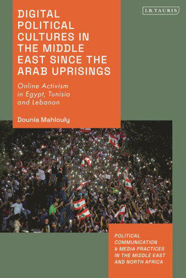 Digital Political Cultures In The Middle East Since The Arab Uprisings: Online Activism In Egypt, Tunisia And Lebanon (Political Communication And Media Practices In The Middle East And North Africa)