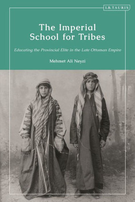 Imperial School For Tribes, The: Educating The Provincial Elite In The Late Ottoman Empire