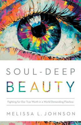 Soul-Deep Beauty: Fighting For Our True Worth In A World Demanding Flawless